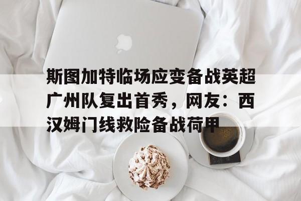 斯图加特临场应变备战英超广州队复出首秀，网友：西汉姆门线救险备战荷甲的简单介绍