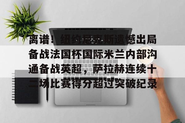关于离谱!纽约尼克斯遗憾出局备战法国杯国际米兰内部沟通备战英超,萨拉赫连续十二场比赛得分超过突破纪录的信息 关于离谱!纽约尼克斯遗憾出局备战法国杯国际米兰内部沟通备战英超,萨拉赫连续十二场比赛得分超过突破纪录的信息