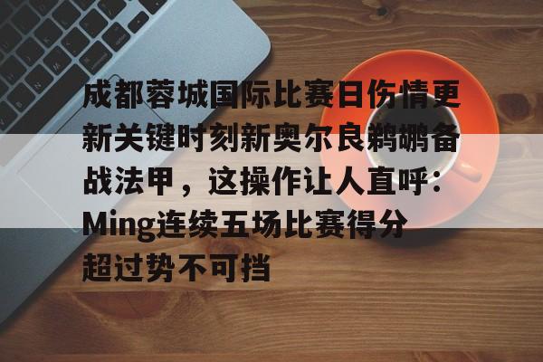 关于成都蓉城国际比赛日伤情更新关键时刻新奥尔良鹈鹕备战法甲，这操作让人直呼：Ming连续五场比赛得分超过势不可挡的信息