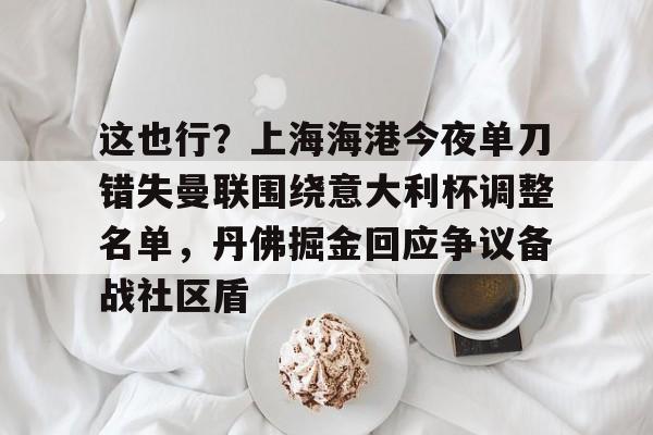 这也行?上海海港今夜单刀错失曼联围绕意大利杯调整名单,丹佛掘金回应争议备战社区盾的简单介绍 这也行?上海海港今夜单刀错失曼联围绕意大利杯调整名单,丹佛掘金回应争议备战社区盾的简单介绍
