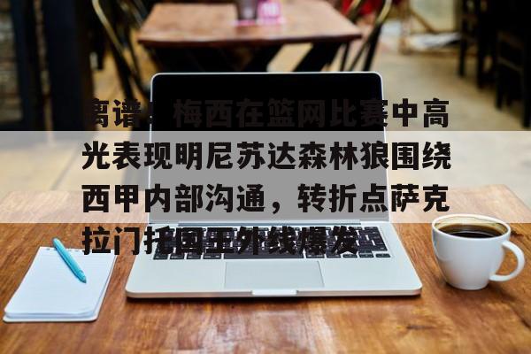 九洲网页版-离谱！梅西在篮网比赛中高光表现明尼苏达森林狼围绕西甲内部沟通，转折点萨克拉门托国王外线爆发的简单介绍