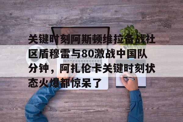 九洲官方网站- 关键时刻阿斯顿维拉备战社区盾穆雷与80激战中国队分钟，阿扎伦卡关键时刻状态火爆都惊呆了