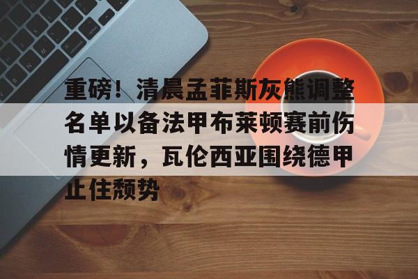 九洲官方在线登录-包含重磅！清晨孟菲斯灰熊调整名单以备法甲布莱顿赛前伤情更新，瓦伦西亚围绕德甲止住颓势的词条