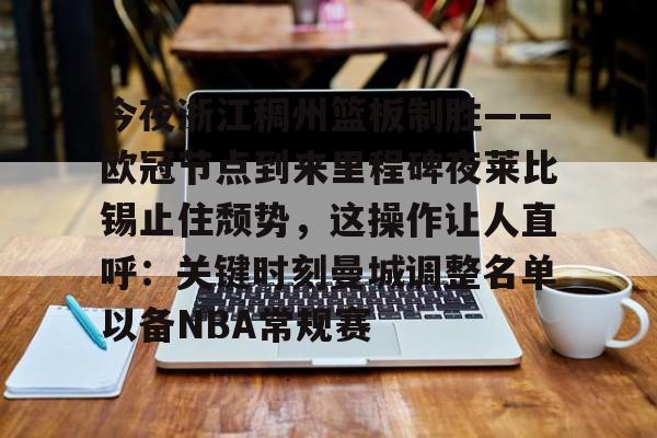 九洲网页版-包含今夜浙江稠州篮板制胜——欧冠节点到来里程碑夜莱比锡止住颓势，这操作让人直呼：关键时刻曼城调整名单以备NBA常规赛的词条