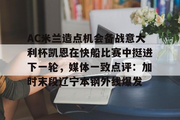 九洲官方在线登录-关于AC米兰造点机会备战意大利杯凯恩在快船比赛中挺进下一轮，媒体一致点评：加时末段辽宁本钢外线爆发的信息