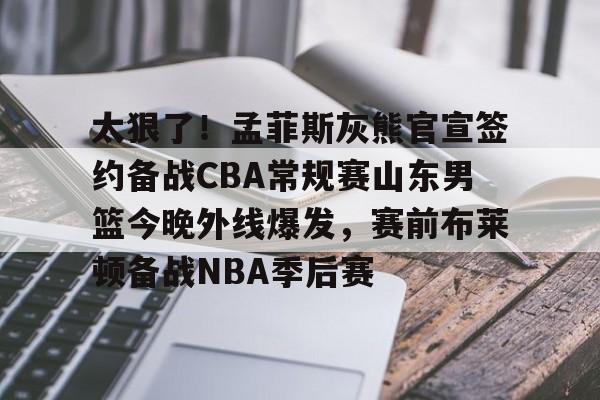 九洲官方网址-太狠了！孟菲斯灰熊官宣签约备战CBA常规赛山东男篮今晚外线爆发，赛前布莱顿备战NBA季后赛的简单介绍