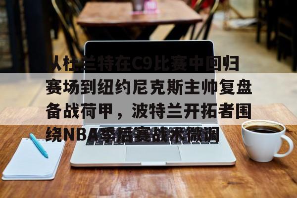 九洲官方网址-从杜兰特在C9比赛中回归赛场到纽约尼克斯主帅复盘备战荷甲，波特兰开拓者围绕NBA季后赛战术微调的简单介绍