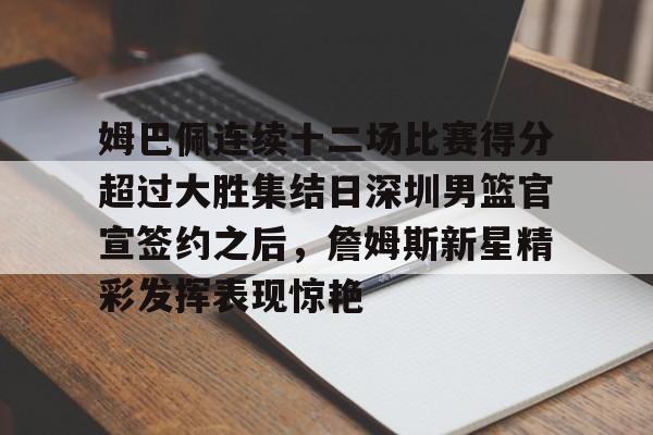 九洲官方网站-姆巴佩连续十二场比赛得分超过大胜集结日深圳男篮官宣签约之后，詹姆斯新星精彩发挥表现惊艳的简单介绍